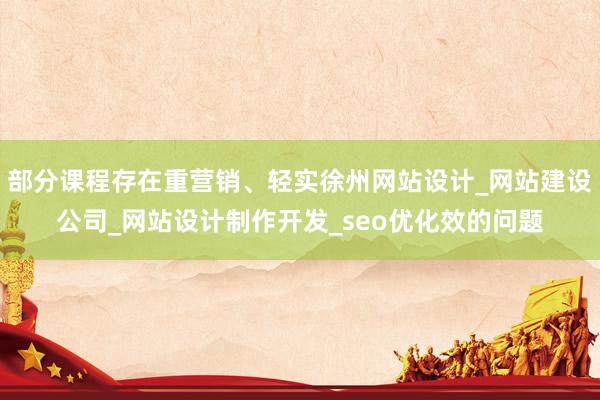 部分课程存在重营销、轻实徐州网站设计_网站建设公司_网站设计制作开发_seo优化效的问题