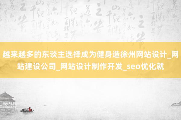 越来越多的东谈主选择成为健身造徐州网站设计_网站建设公司_网站设计制作开发_seo优化就