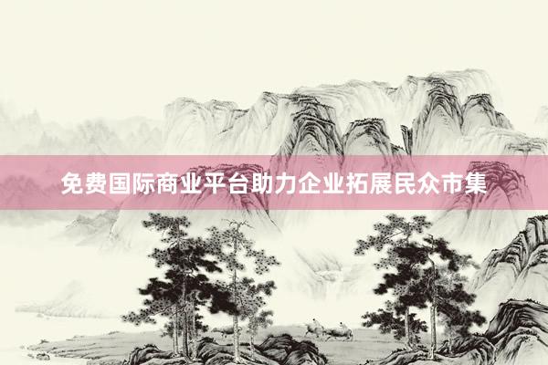 免费国际商业平台助力企业拓展民众市集